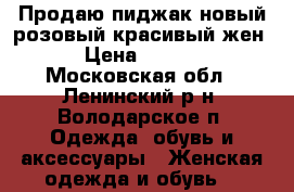 Продаю пиджак новый розовый красивый жен. › Цена ­ 3 500 - Московская обл., Ленинский р-н, Володарское п. Одежда, обувь и аксессуары » Женская одежда и обувь   